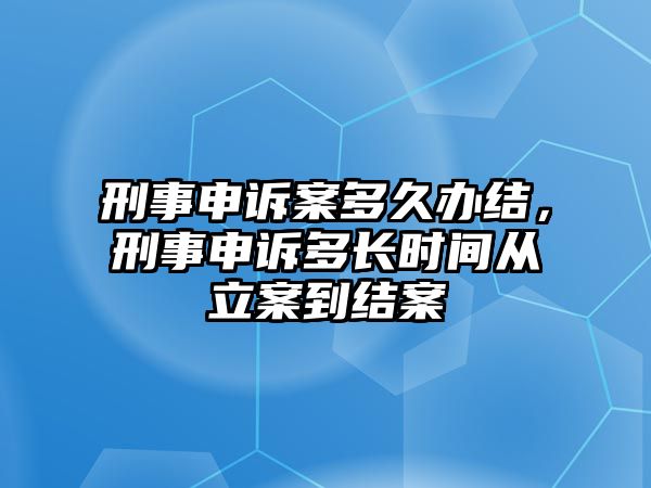 刑事申訴案多久辦結，刑事申訴多長時間從立案到結案