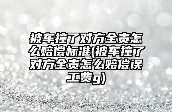 被車撞了對方全責怎么賠償標準(被車撞了對方全責怎么賠償誤工費g)