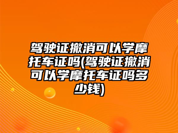 駕駛證撤消可以學摩托車證嗎(駕駛證撤消可以學摩托車證嗎多少錢)