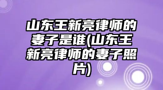 山東王新亮律師的妻子是誰(山東王新亮律師的妻子照片)