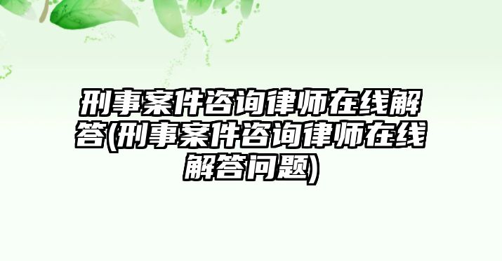 刑事案件咨詢律師在線解答(刑事案件咨詢律師在線解答問題)