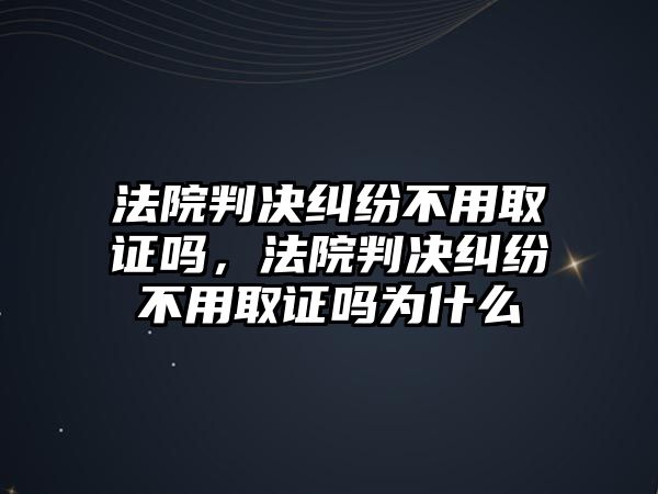 法院判決糾紛不用取證嗎，法院判決糾紛不用取證嗎為什么