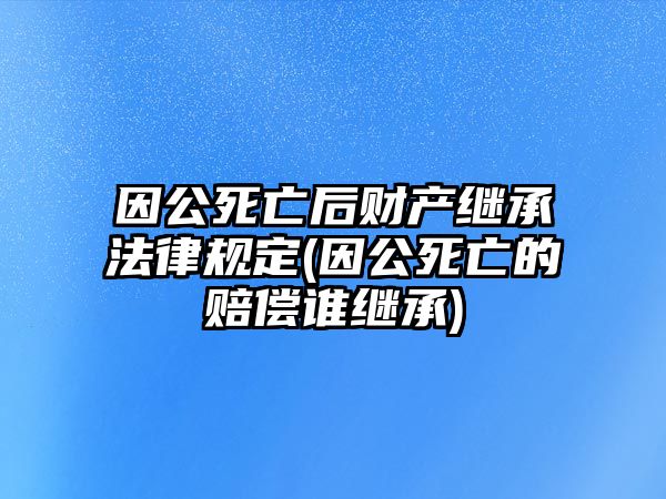 因公死亡后財(cái)產(chǎn)繼承法律規(guī)定(因公死亡的賠償誰繼承)