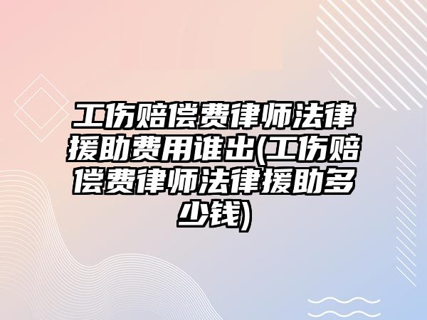 工傷賠償費律師法律援助費用誰出(工傷賠償費律師法律援助多少錢)