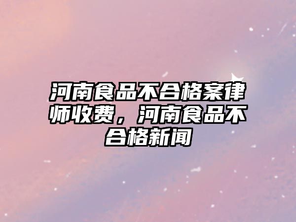 河南食品不合格案律師收費(fèi)，河南食品不合格新聞