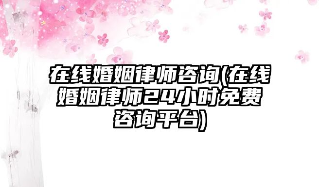 在線婚姻律師咨詢(在線婚姻律師24小時免費(fèi)咨詢平臺)