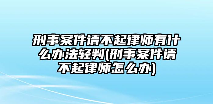 刑事案件請(qǐng)不起律師有什么辦法輕判(刑事案件請(qǐng)不起律師怎么辦)