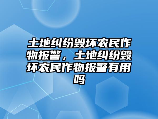 土地糾紛毀壞農(nóng)民作物報(bào)警，土地糾紛毀壞農(nóng)民作物報(bào)警有用嗎