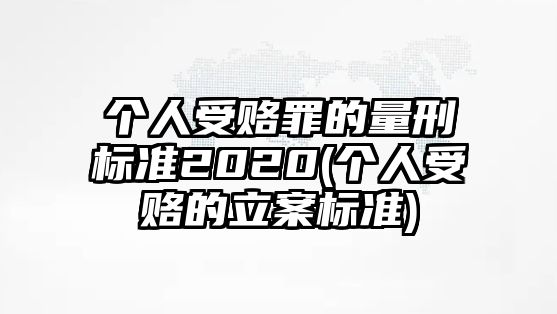 個(gè)人受賂罪的量刑標(biāo)準(zhǔn)2020(個(gè)人受賂的立案標(biāo)準(zhǔn))