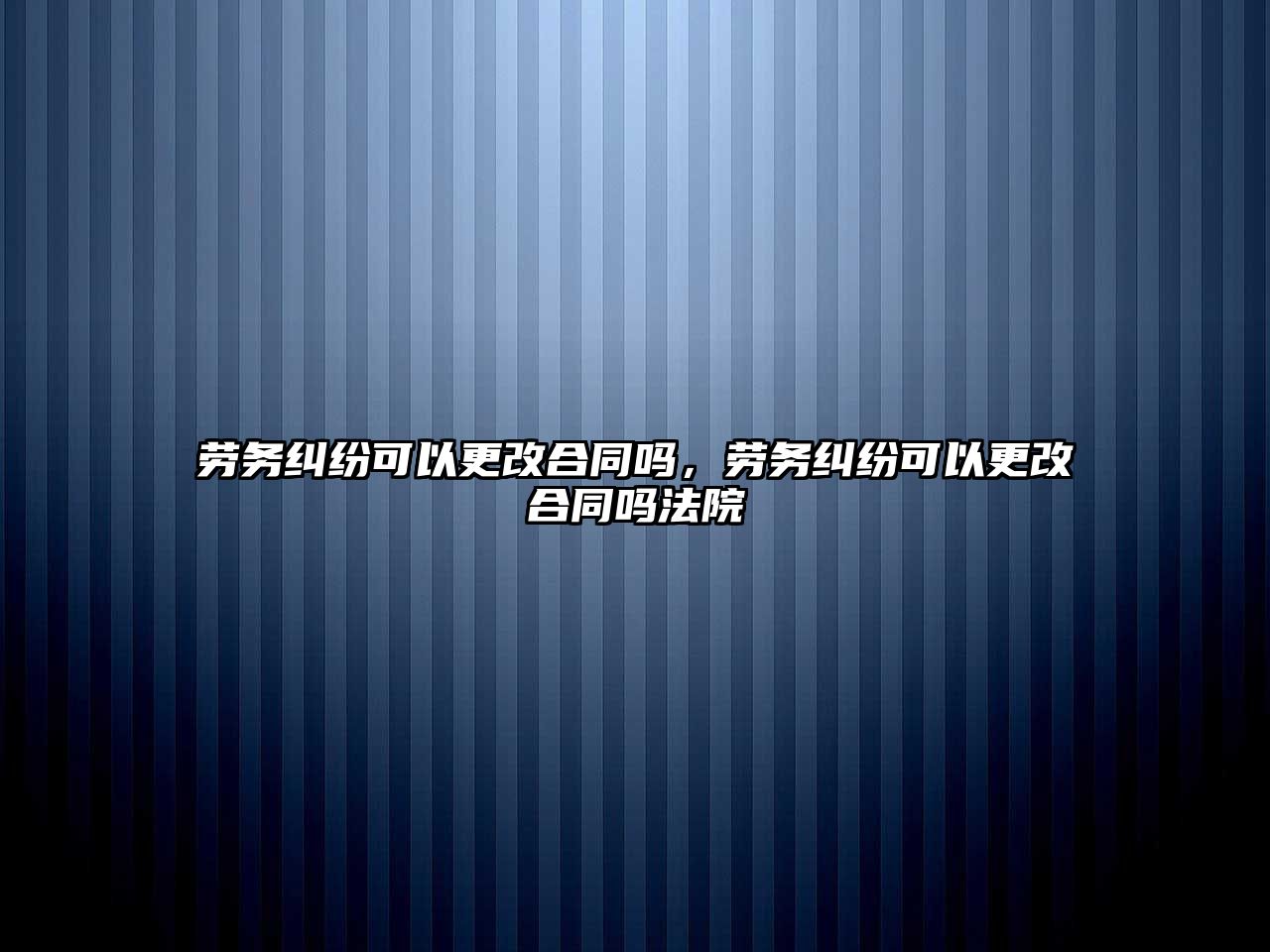 勞務糾紛可以更改合同嗎，勞務糾紛可以更改合同嗎法院