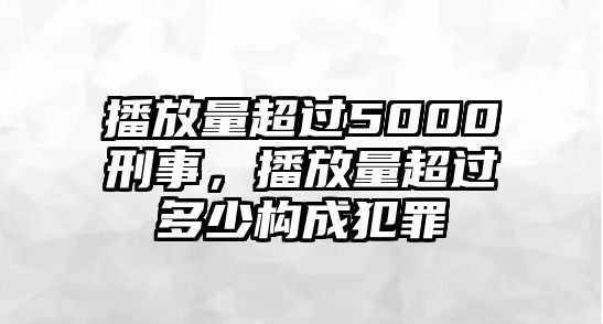 播放量超過5000刑事，播放量超過多少構(gòu)成犯罪