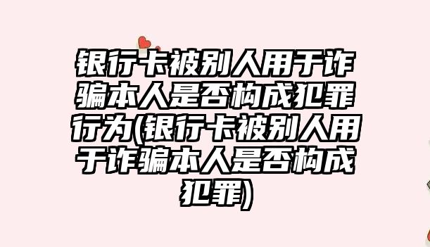 銀行卡被別人用于詐騙本人是否構(gòu)成犯罪行為(銀行卡被別人用于詐騙本人是否構(gòu)成犯罪)