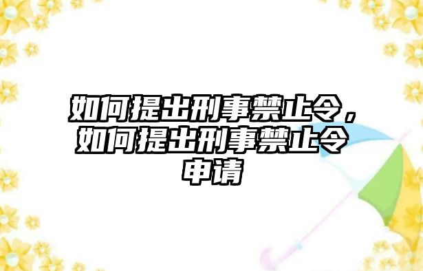 如何提出刑事禁止令，如何提出刑事禁止令申請