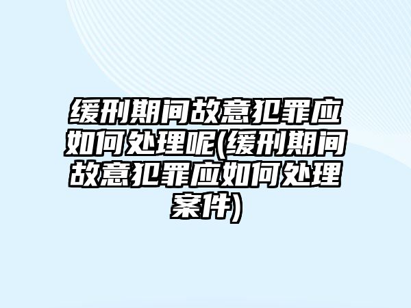 緩刑期間故意犯罪應(yīng)如何處理呢(緩刑期間故意犯罪應(yīng)如何處理案件)