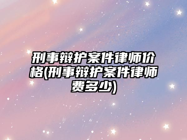 刑事辯護(hù)案件律師價(jià)格(刑事辯護(hù)案件律師費(fèi)多少)