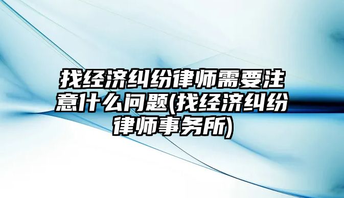 找經濟糾紛律師需要注意什么問題(找經濟糾紛律師事務所)