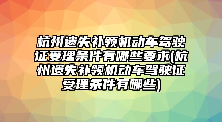 杭州遺失補領(lǐng)機動車駕駛證受理條件有哪些要求(杭州遺失補領(lǐng)機動車駕駛證受理條件有哪些)