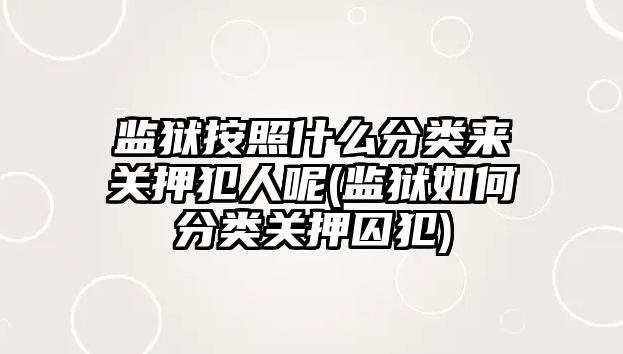 監獄按照什么分類來關押犯人呢(監獄如何分類關押囚犯)