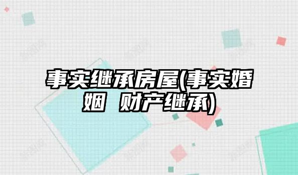 事實繼承房屋(事實婚姻 財產繼承)