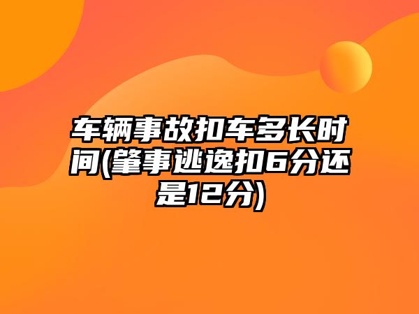 車輛事故扣車多長(zhǎng)時(shí)間(肇事逃逸扣6分還是12分)