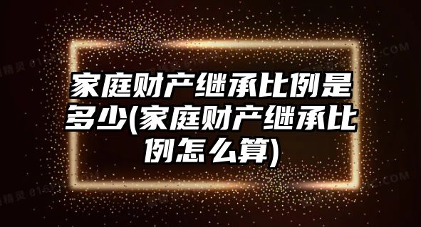 家庭財產繼承比例是多少(家庭財產繼承比例怎么算)