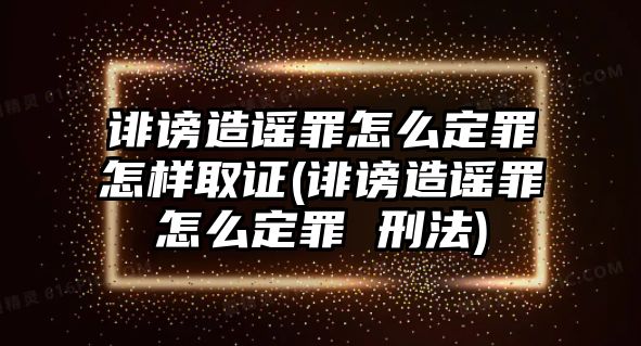 誹謗造謠罪怎么定罪怎樣取證(誹謗造謠罪怎么定罪 刑法)