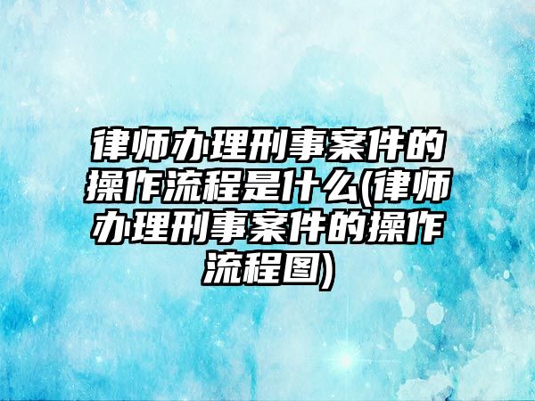 律師辦理刑事案件的操作流程是什么(律師辦理刑事案件的操作流程圖)