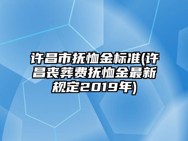 許昌市撫恤金標準(許昌喪葬費撫恤金最新規定2019年)