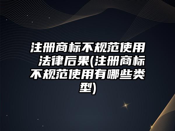 注冊商標不規(guī)范使用 法律后果(注冊商標不規(guī)范使用有哪些類型)