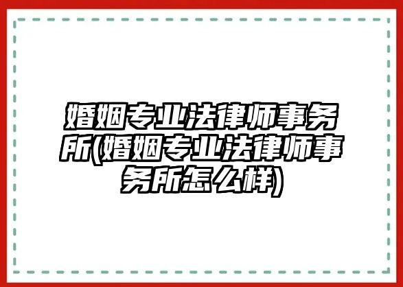 婚姻專業法律師事務所(婚姻專業法律師事務所怎么樣)