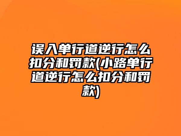 誤入單行道逆行怎么扣分和罰款(小路單行道逆行怎么扣分和罰款)