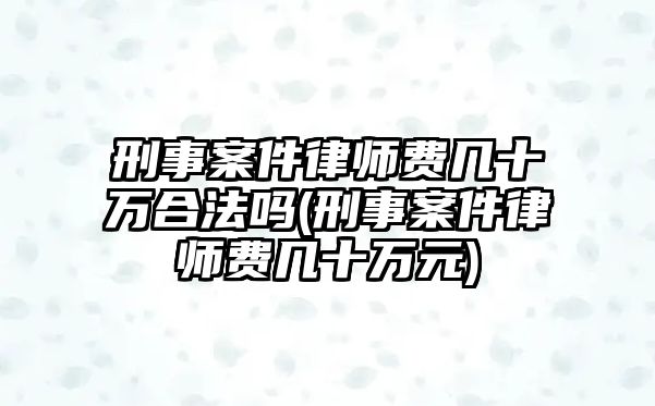 刑事案件律師費幾十萬合法嗎(刑事案件律師費幾十萬元)