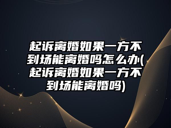 起訴離婚如果一方不到場能離婚嗎怎么辦(起訴離婚如果一方不到場能離婚嗎)