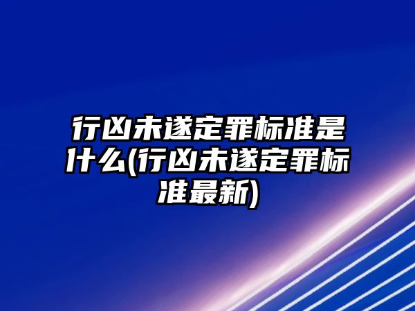 行兇未遂定罪標準是什么(行兇未遂定罪標準最新)