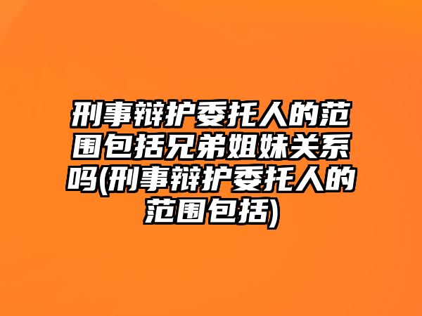 刑事辯護(hù)委托人的范圍包括兄弟姐妹關(guān)系嗎(刑事辯護(hù)委托人的范圍包括)