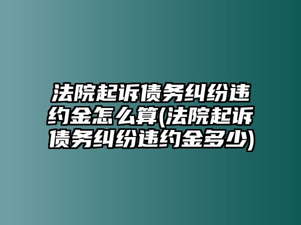 法院起訴債務(wù)糾紛違約金怎么算(法院起訴債務(wù)糾紛違約金多少)