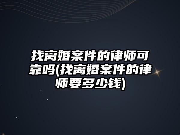 找離婚案件的律師可靠嗎(找離婚案件的律師要多少錢)