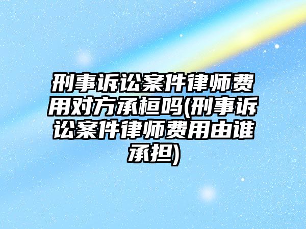 刑事訴訟案件律師費用對方承桓嗎(刑事訴訟案件律師費用由誰承擔(dān))