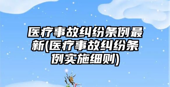 醫(yī)療事故糾紛條例最新(醫(yī)療事故糾紛條例實施細則)