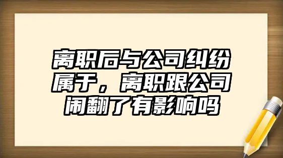 離職后與公司糾紛屬于，離職跟公司鬧翻了有影響嗎