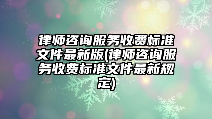 律師咨詢服務收費標準文件最新版(律師咨詢服務收費標準文件最新規定)