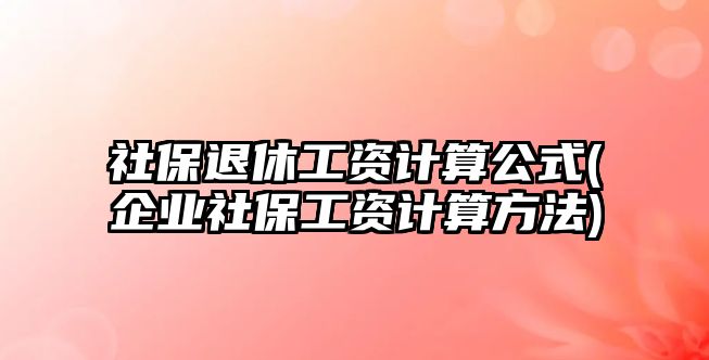 社保退休工資計算公式(企業社保工資計算方法)