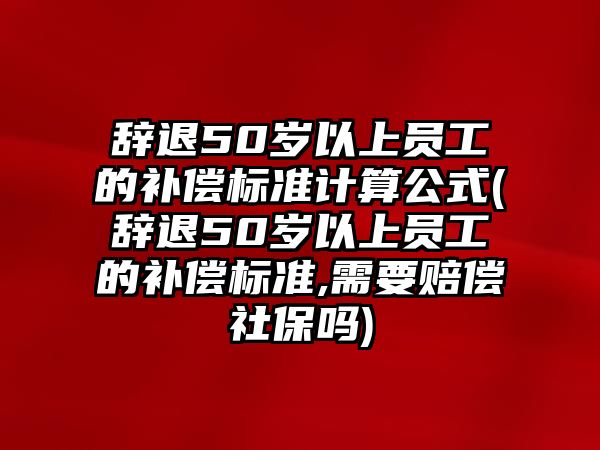 辭退50歲以上員工的補(bǔ)償標(biāo)準(zhǔn)計(jì)算公式(辭退50歲以上員工的補(bǔ)償標(biāo)準(zhǔn),需要賠償社保嗎)