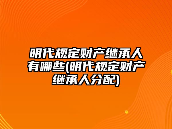 明代規(guī)定財產(chǎn)繼承人有哪些(明代規(guī)定財產(chǎn)繼承人分配)