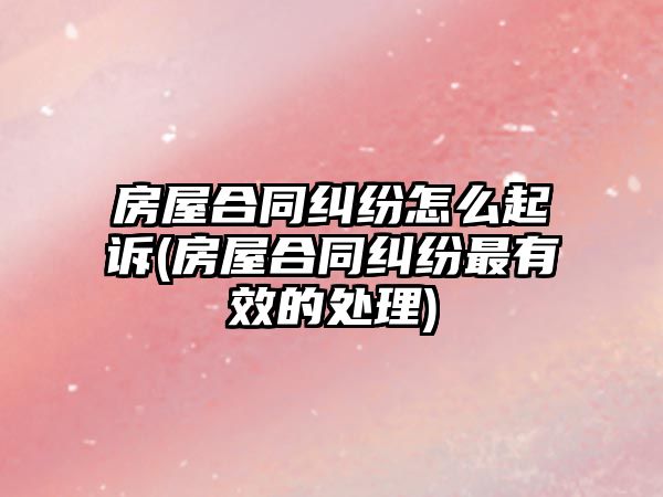 房屋合同糾紛怎么起訴(房屋合同糾紛最有效的處理)