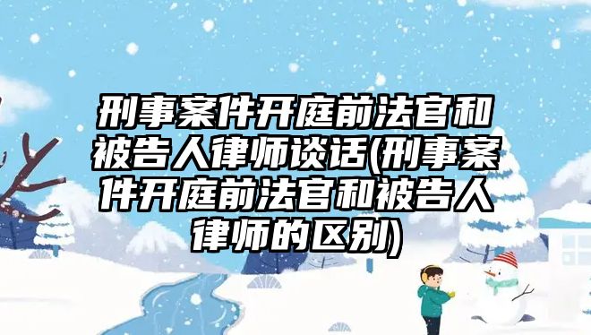 刑事案件開(kāi)庭前法官和被告人律師談話(刑事案件開(kāi)庭前法官和被告人律師的區(qū)別)