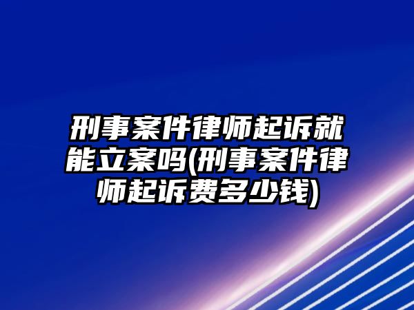 刑事案件律師起訴就能立案嗎(刑事案件律師起訴費(fèi)多少錢)