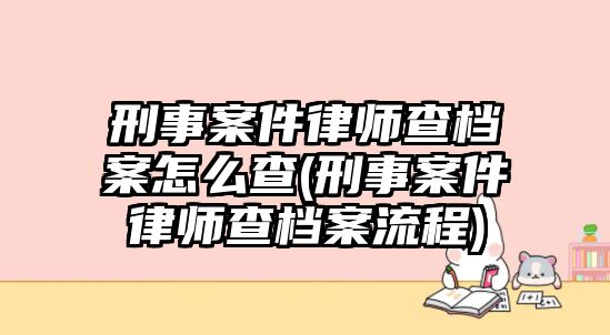 刑事案件律師查檔案怎么查(刑事案件律師查檔案流程)