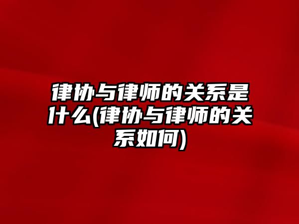 律協與律師的關系是什么(律協與律師的關系如何)