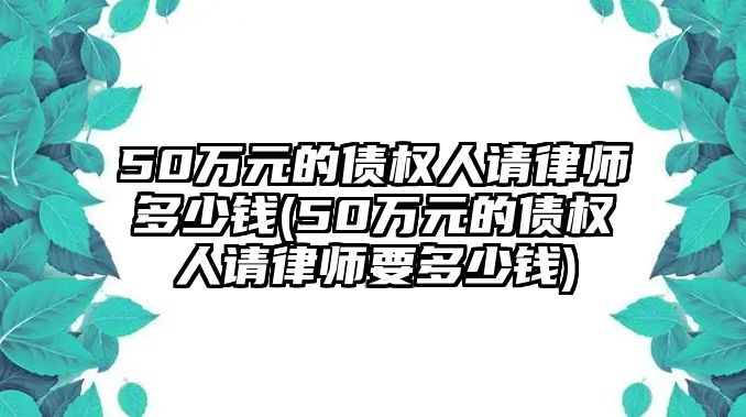 50萬元的債權(quán)人請律師多少錢(50萬元的債權(quán)人請律師要多少錢)